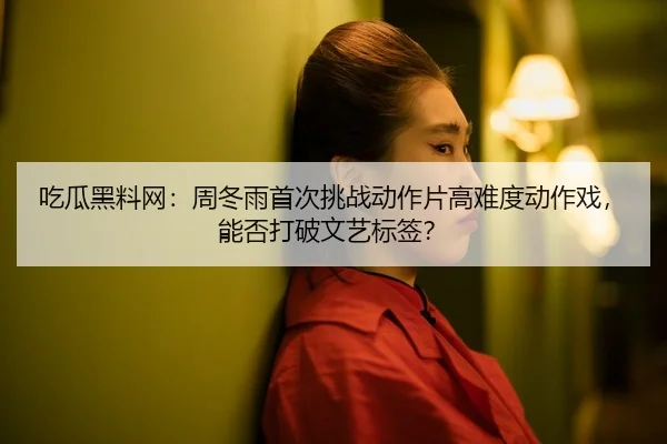吃瓜黑料网：周冬雨首次挑战动作片高难度动作戏，能否打破文艺标签？