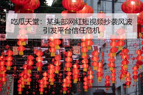 吃瓜天堂：某头部网红短视频抄袭风波引发平台信任危机